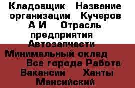 Кладовщик › Название организации ­ Кучеров А.И. › Отрасль предприятия ­ Автозапчасти › Минимальный оклад ­ 24 000 - Все города Работа » Вакансии   . Ханты-Мансийский,Нефтеюганск г.